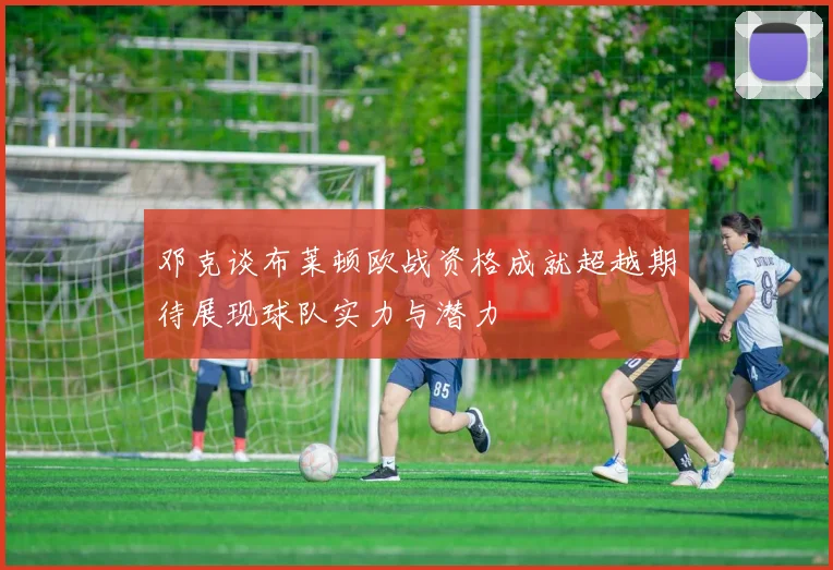 邓克谈布莱顿欧战资格成就超越期待展现球队实力与潜力