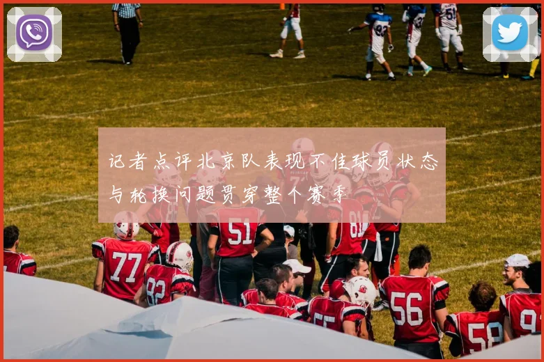 记者点评北京队表现不佳球员状态与轮换问题贯穿整个赛季