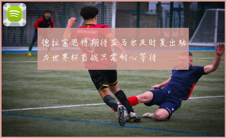 德拉富恩特期待亚马尔及时复出助力世界杯首战只需耐心等待