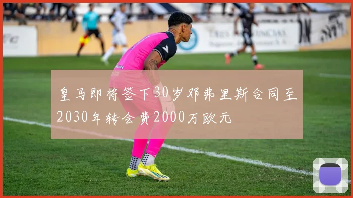 皇马即将签下30岁邓弗里斯合同至2030年转会费2000万欧元