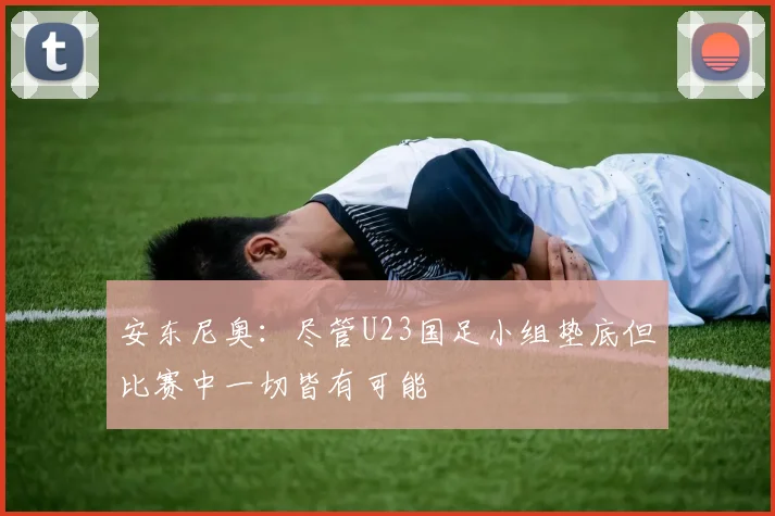 安东尼奥：尽管U23国足小组垫底但比赛中一切皆有可能