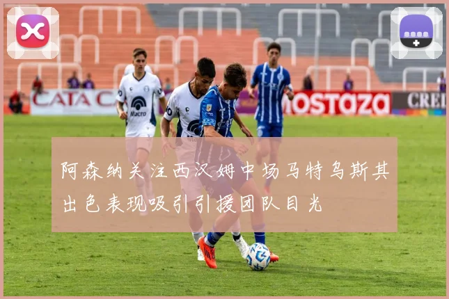 阿森纳关注西汉姆中场马特乌斯其出色表现吸引引援团队目光