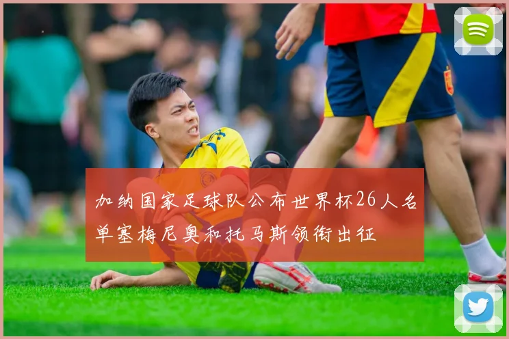 加纳国家足球队公布世界杯26人名单塞梅尼奥和托马斯领衔出征