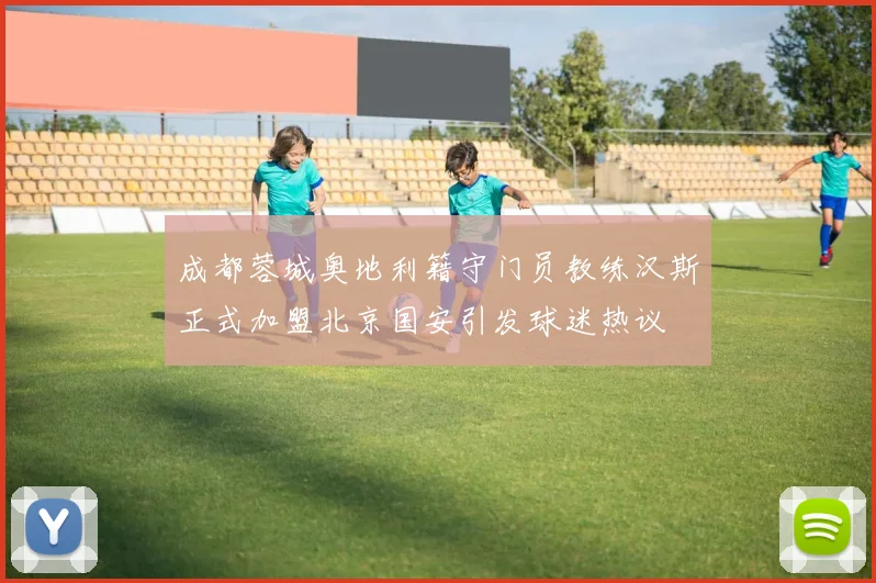 成都蓉城奥地利籍守门员教练汉斯正式加盟北京国安引发球迷热议
