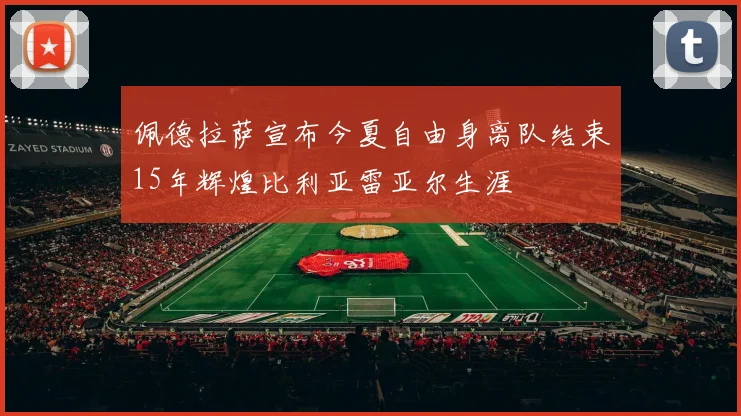 佩德拉萨宣布今夏自由身离队结束15年辉煌比利亚雷亚尔生涯