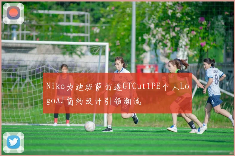 Nike为迪班萨打造GTCut1PE个人LogoAJ简约设计引领潮流