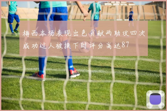 梅西本场表现出色贡献两助攻四次成功过人被换下时评分高达87
