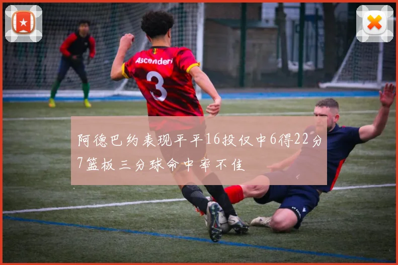 阿德巴约表现平平16投仅中6得22分7篮板三分球命中率不佳