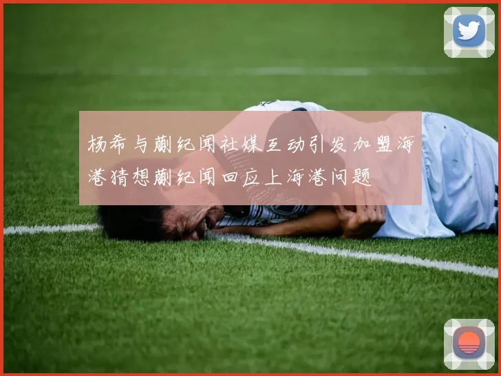 杨希与蒯纪闻社媒互动引发加盟海港猜想蒯纪闻回应上海港问题