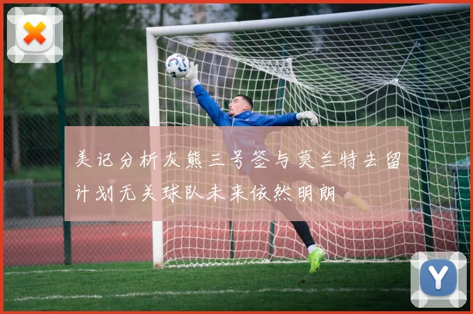 美记分析灰熊三号签与莫兰特去留计划无关球队未来依然明朗