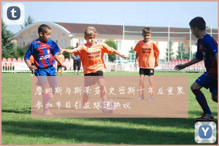 詹姆斯与斯蒂芬A史密斯十年后重聚参加节目引发球迷热议