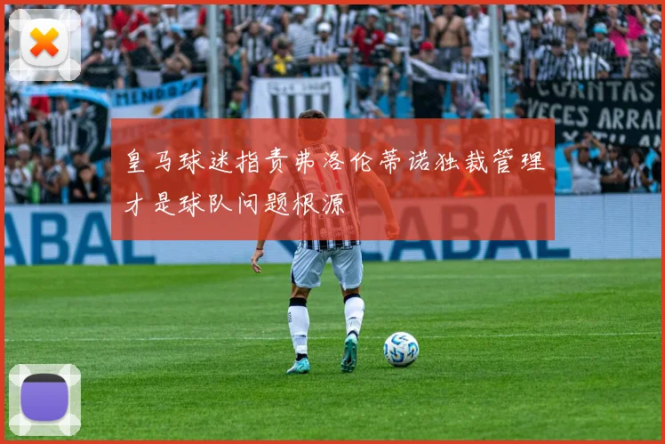 皇马球迷指责弗洛伦蒂诺独裁管理才是球队问题根源