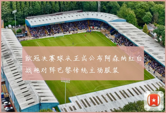 欧冠决赛球衣正式公布阿森纳红白战袍对阵巴黎传统主场服装