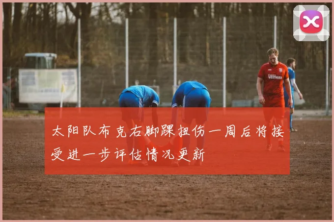 太阳队布克右脚踝扭伤一周后将接受进一步评估情况更新