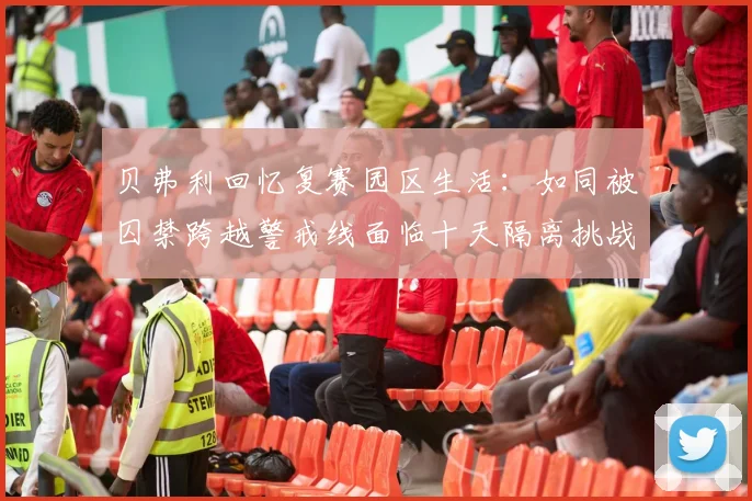 贝弗利回忆复赛园区生活：如同被囚禁跨越警戒线面临十天隔离挑战