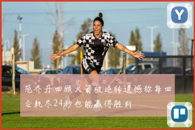 范乔丹回顾火箭被逆转遗憾称每回合耗尽24秒也能赢得胜利
