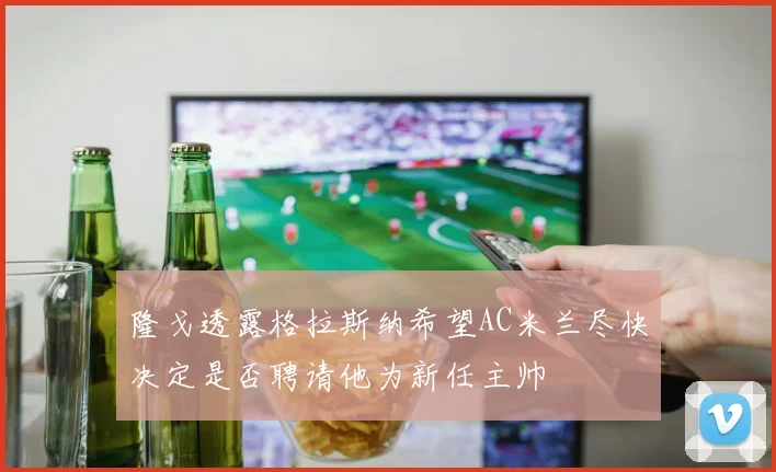 隆戈透露格拉斯纳希望AC米兰尽快决定是否聘请他为新任主帅