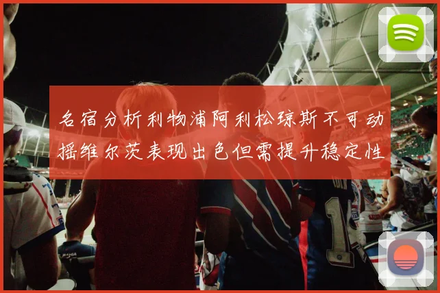 名宿分析利物浦阿利松琼斯不可动摇维尔茨表现出色但需提升稳定性