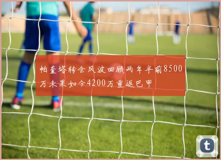 帕奎塔转会风波回顾两年半前8500万未果如今4200万重返巴甲
