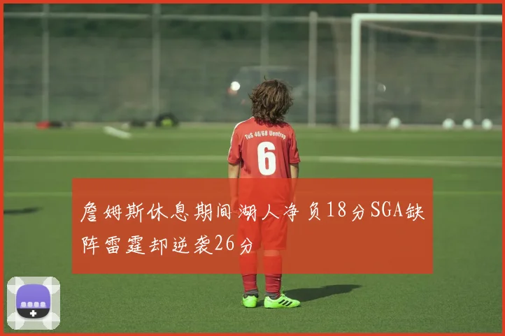 詹姆斯休息期间湖人净负18分SGA缺阵雷霆却逆袭26分